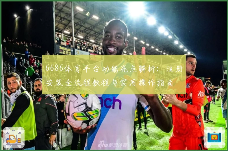 6686体育平台功能亮点解析：注册安装全流程教程与实用操作指南
