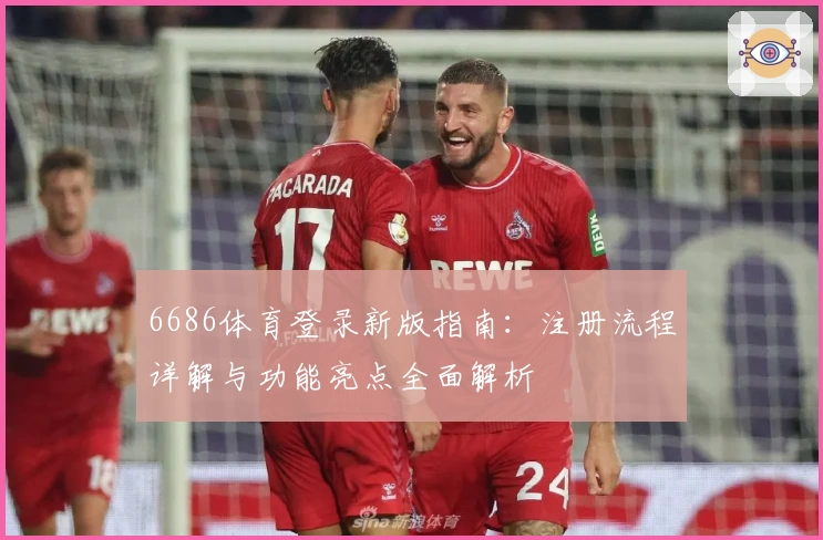 6686体育登录新版指南：注册流程详解与功能亮点全面解析