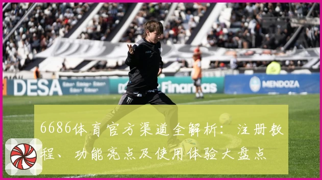 6686体育官方渠道全解析:注册教程、功能亮点及使用体验大盘点