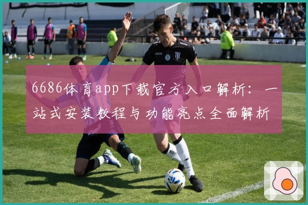 6686体育app下载官方入口解析：一站式安装教程与功能亮点全面解析