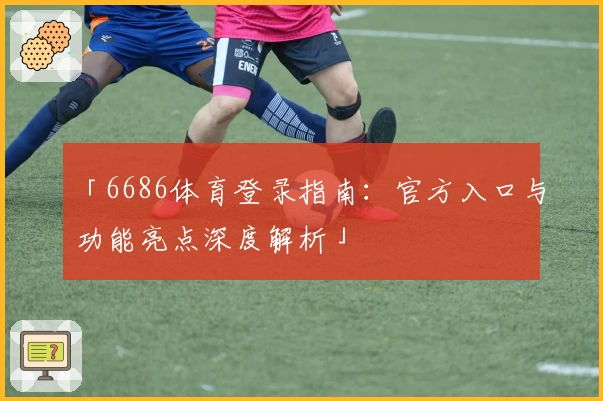 「6686体育登录指南：官方入口与功能亮点深度解析」