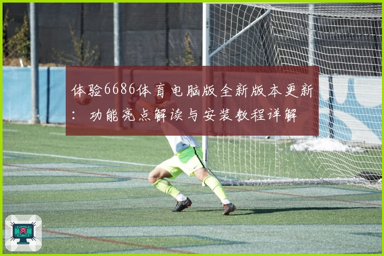 体验6686体育电脑版全新版本更新：功能亮点解读与安装教程详解