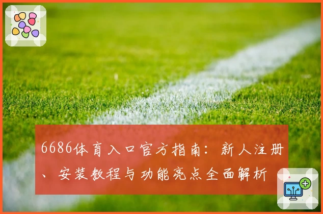 6686体育入口官方指南：新人注册、安装教程与功能亮点全面解析