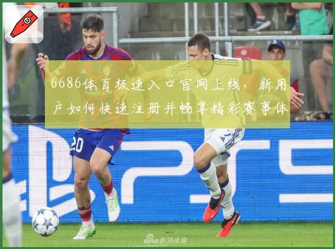 6686体育极速入口官网上线，新用户如何快速注册并畅享精彩赛事体验？