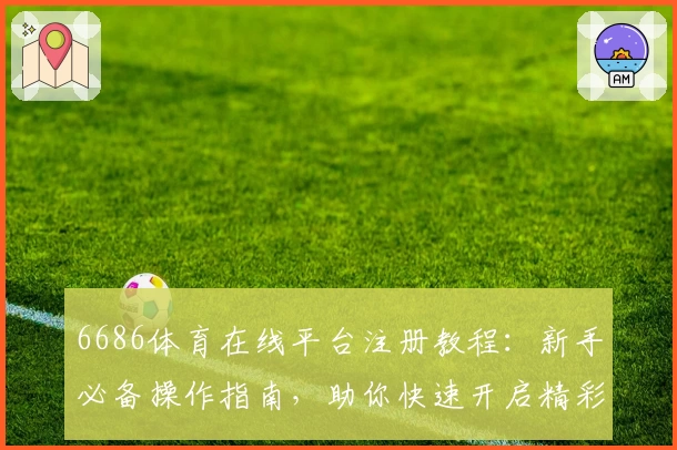 6686体育在线平台注册教程：新手必备操作指南，助你快速开启精彩体育世界