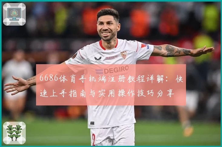 6686体育手机端注册教程详解：快速上手指南与实用操作技巧分享