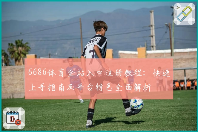 6686体育全站入口注册教程：快速上手指南及平台特色全面解析