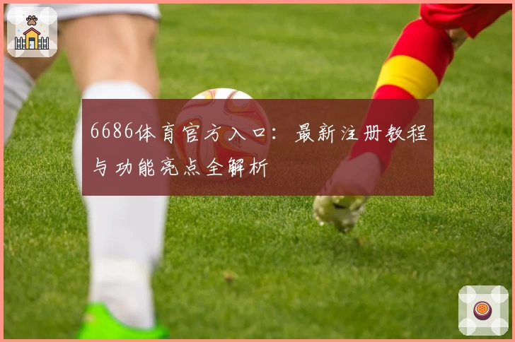 6686体育官方入口：最新注册教程与功能亮点全解析