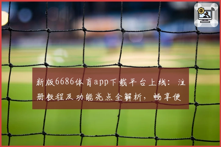新版6686体育app下载平台上线：注册教程及功能亮点全解析，畅享便捷体育体验