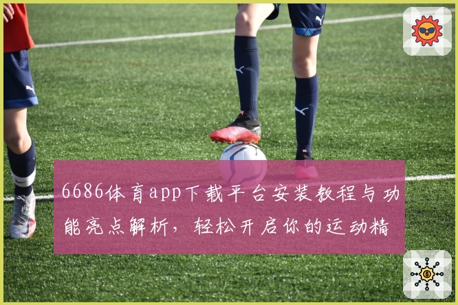 6686体育app下载平台安装教程与功能亮点解析，轻松开启你的运动精彩旅程