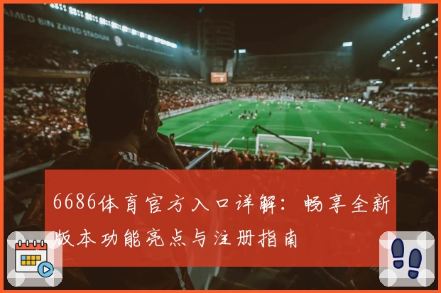 6686体育官方入口详解:畅享全新版本功能亮点与注册指南