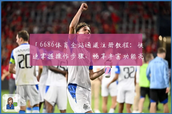「6686体育全站通道注册教程：快速掌握操作步骤，畅享丰富功能亮点体验」