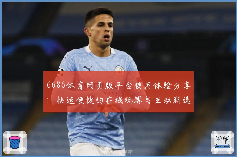 6686体育网页版平台使用体验分享：快速便捷的在线观赛与互动新选择