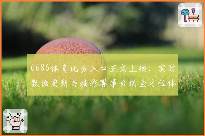6686体育比分入口正式上线：实时数据更新与精彩赛事分析全方位体验