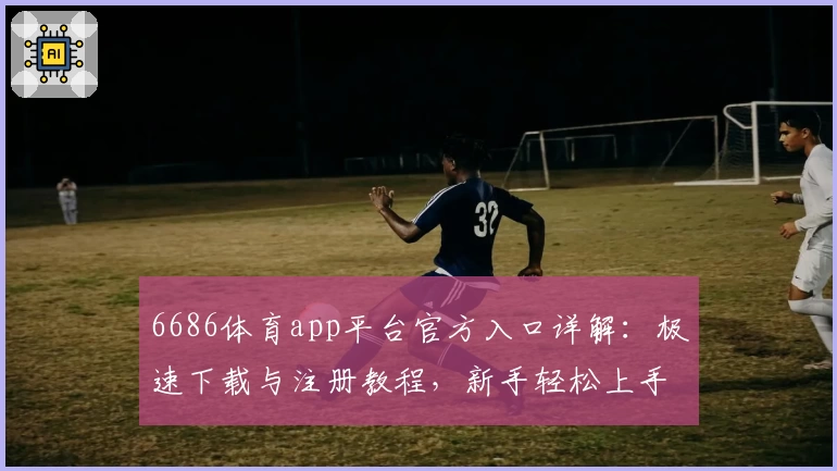 6686体育app平台官方入口详解：极速下载与注册教程，新手轻松上手攻略