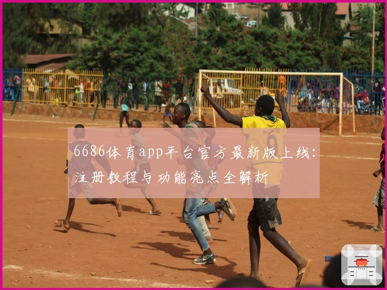 6686体育app平台官方最新版上线：注册教程与功能亮点全解析
