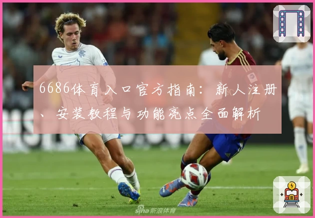 6686体育入口官方指南：新人注册、安装教程与功能亮点全面解析
