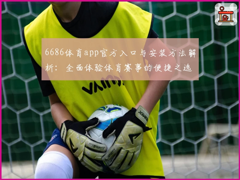 6686体育app官方入口与安装方法解析:全面体验体育赛事的便捷之选
