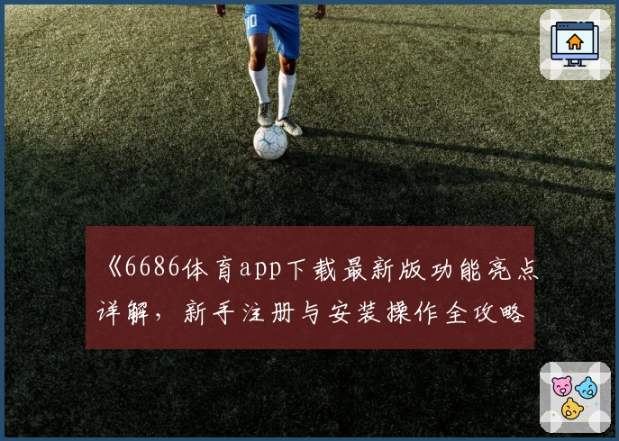 《6686体育app下载最新版功能亮点详解,新手注册与安装操作全攻略》
