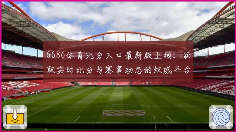 6686体育比分入口最新版上线：获取实时比分与赛事动态的权威平台体验