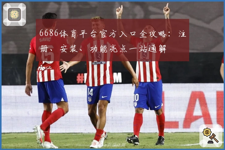 6686体育平台官方入口全攻略：注册、安装、功能亮点一站通解