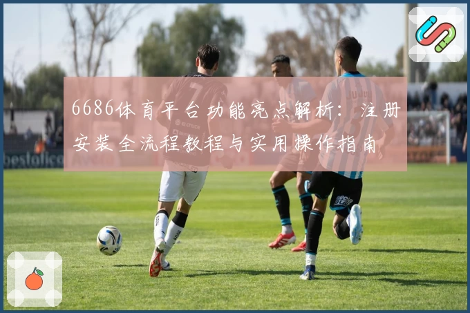 6686体育平台功能亮点解析：注册安装全流程教程与实用操作指南