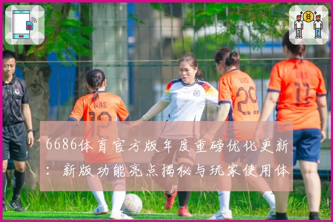 6686体育官方版年度重磅优化更新：新版功能亮点揭秘与玩家使用体验分享