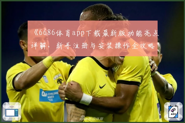 《6686体育app下载最新版功能亮点详解，新手注册与安装操作全攻略》
