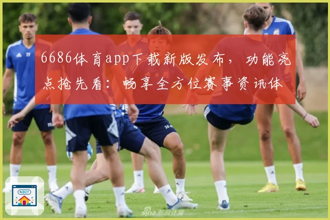 6686体育app下载新版发布，功能亮点抢先看：畅享全方位赛事资讯体验
