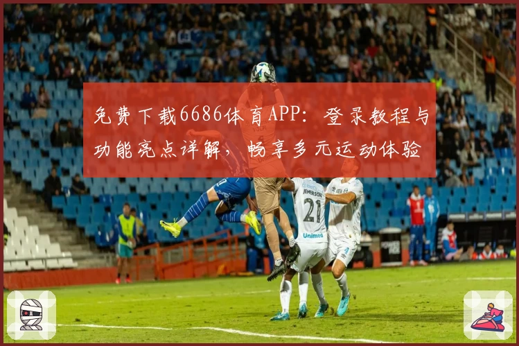 免费下载6686体育APP:登录教程与功能亮点详解,畅享多元运动体验