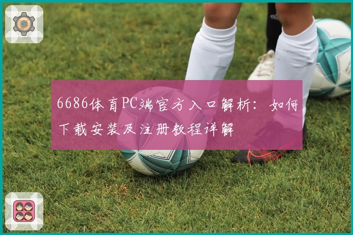 6686体育PC端官方入口解析：如何下载安装及注册教程详解