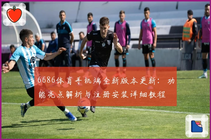 6686体育手机端全新版本更新：功能亮点解析与注册安装详细教程