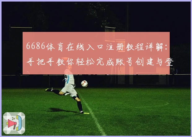 6686体育在线入口注册教程详解:手把手教你轻松完成账号创建与登录步骤