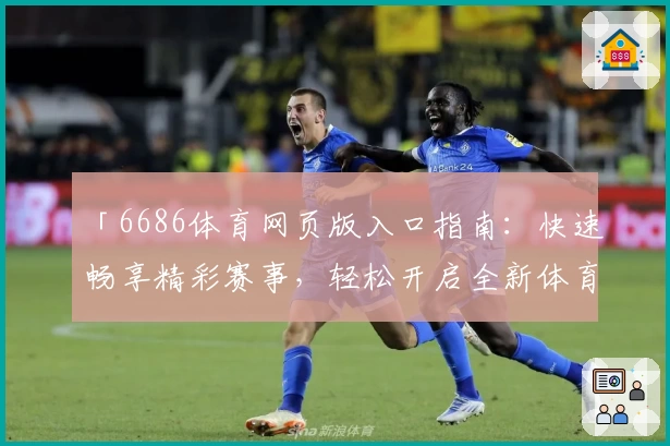 「6686体育网页版入口指南：快速畅享精彩赛事，轻松开启全新体育互动体验」