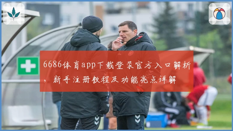 6686体育app下载登录官方入口解析，新手注册教程及功能亮点详解