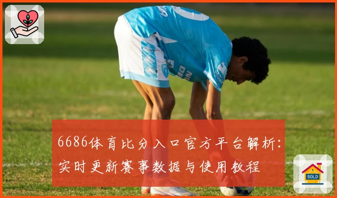 6686体育比分入口官方平台解析：实时更新赛事数据与使用教程