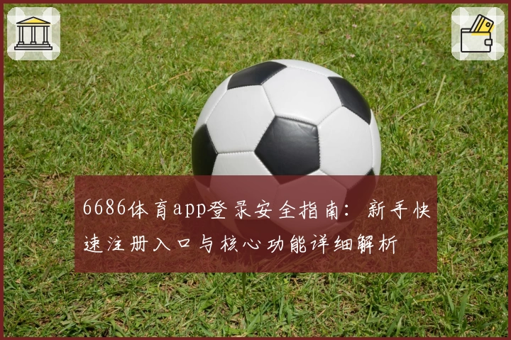 6686体育app登录安全指南：新手快速注册入口与核心功能详细解析