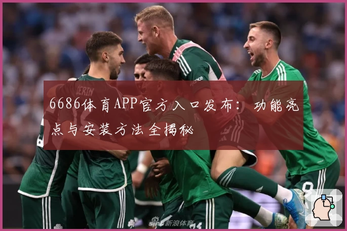 6686体育APP官方入口发布：功能亮点与安装方法全揭秘