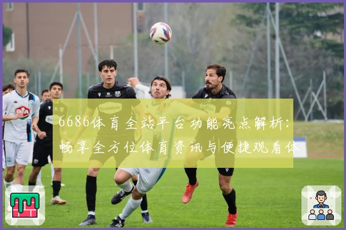 6686体育全站平台功能亮点解析：畅享全方位体育资讯与便捷观看体验