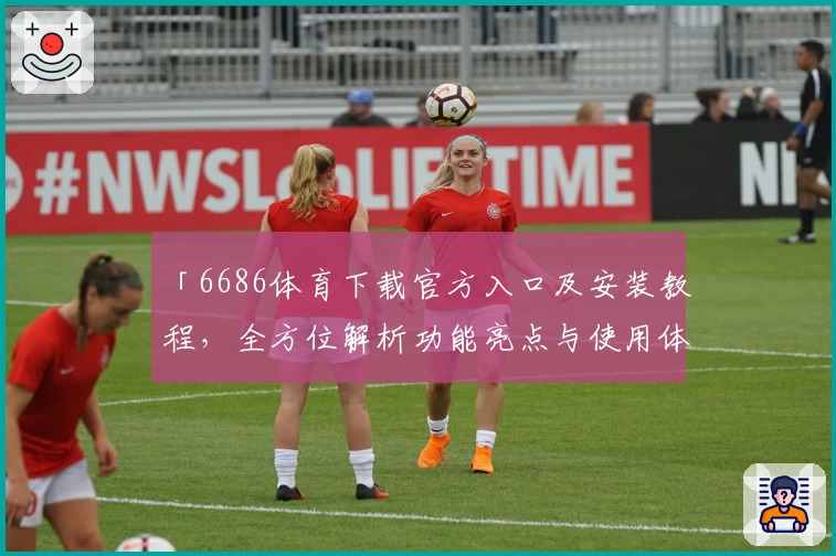 「6686体育下载官方入口及安装教程，全方位解析功能亮点与使用体验」