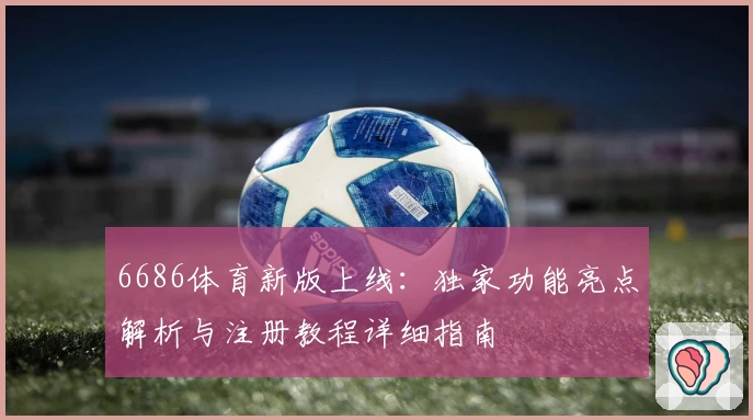 6686体育新版上线：独家功能亮点解析与注册教程详细指南