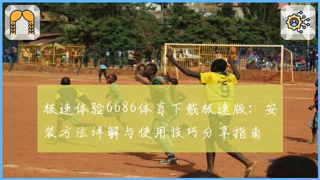 极速体验6686体育下载极速版：安装方法详解与使用技巧分享指南