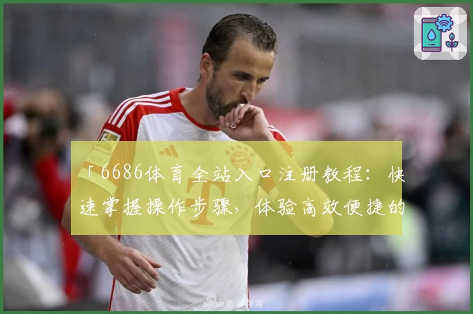 「6686体育全站入口注册教程:快速掌握操作步骤,体验高效便捷的体育平台」