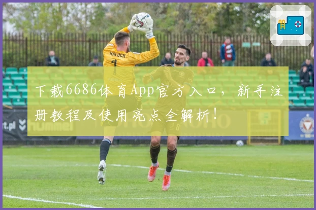 下载6686体育App官方入口，新手注册教程及使用亮点全解析！