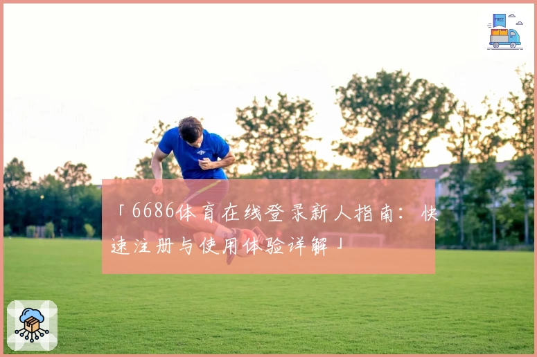 「6686体育在线登录新人指南：快速注册与使用体验详解」