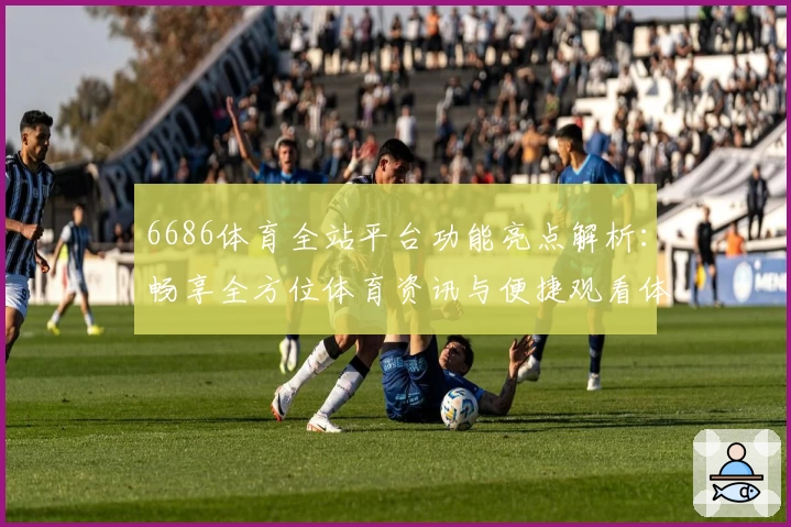 6686体育全站平台功能亮点解析:畅享全方位体育资讯与便捷观看体验
