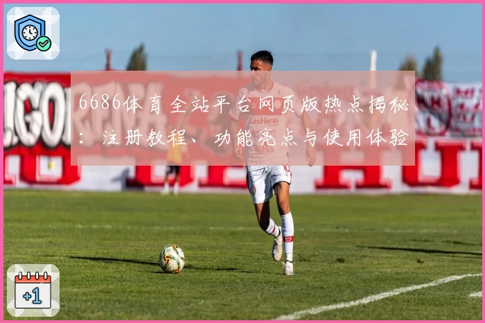 6686体育全站平台网页版热点揭秘：注册教程、功能亮点与使用体验全解析