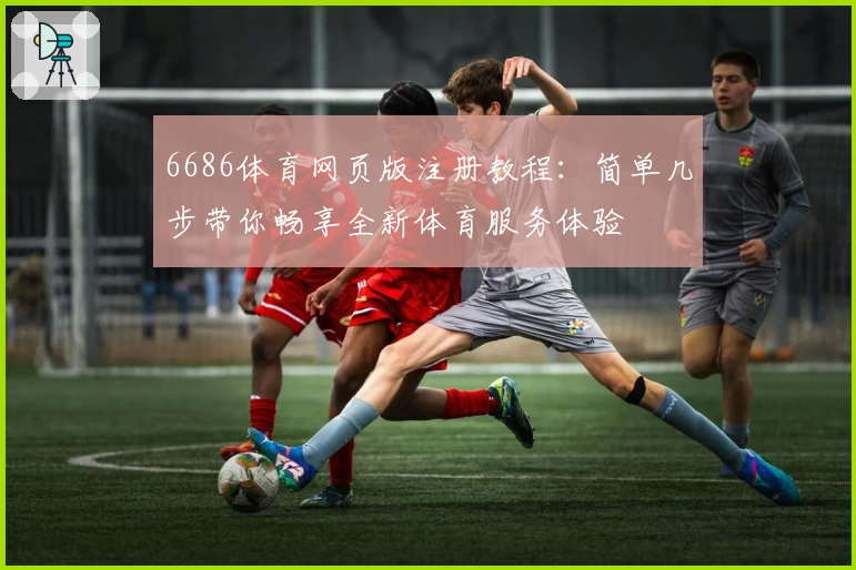 6686体育网页版注册教程：简单几步带你畅享全新体育服务体验