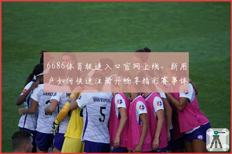 6686体育极速入口官网上线，新用户如何快速注册并畅享精彩赛事体验？