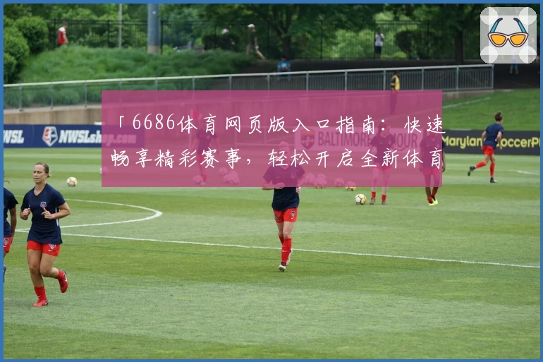 「6686体育网页版入口指南：快速畅享精彩赛事，轻松开启全新体育互动体验」